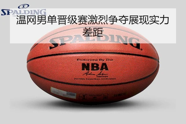 温网男单晋级赛激烈争夺展现实力差距